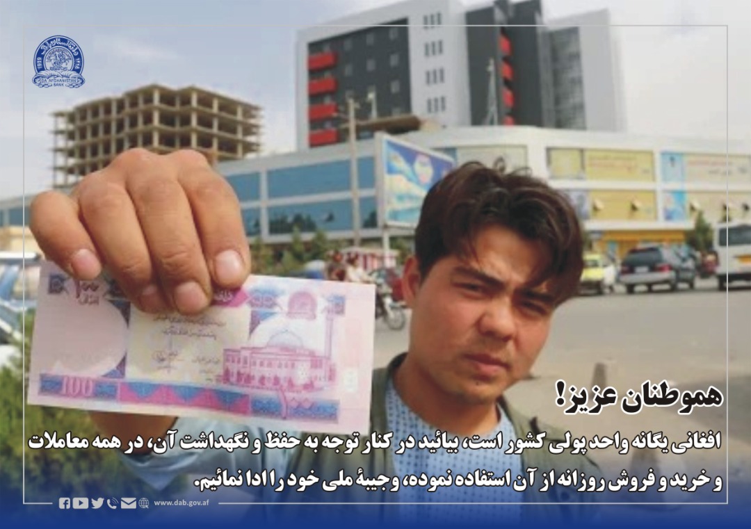 هموطنان عزیز! افغانی یگانه واحد پولی کشور است، بیائید در کنار توجه به حفظ و نگهداشت آن، در همه معاملات و خرید و فروش روزانه از آن استفاده نموده، وجیبۀ ملی خود را ادا نمائیم.